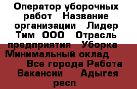 Оператор уборочных работ › Название организации ­ Лидер Тим, ООО › Отрасль предприятия ­ Уборка › Минимальный оклад ­ 28 300 - Все города Работа » Вакансии   . Адыгея респ.